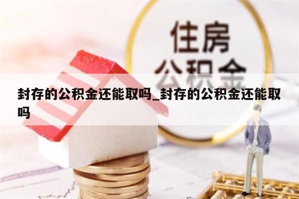 封存的公积金还能取吗_封存的公积金还能取吗